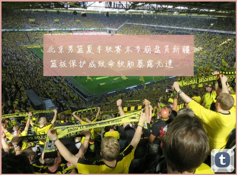 北京男篮夏季联赛末节崩盘负新疆 篮板保护成致命软肋暴露无遗