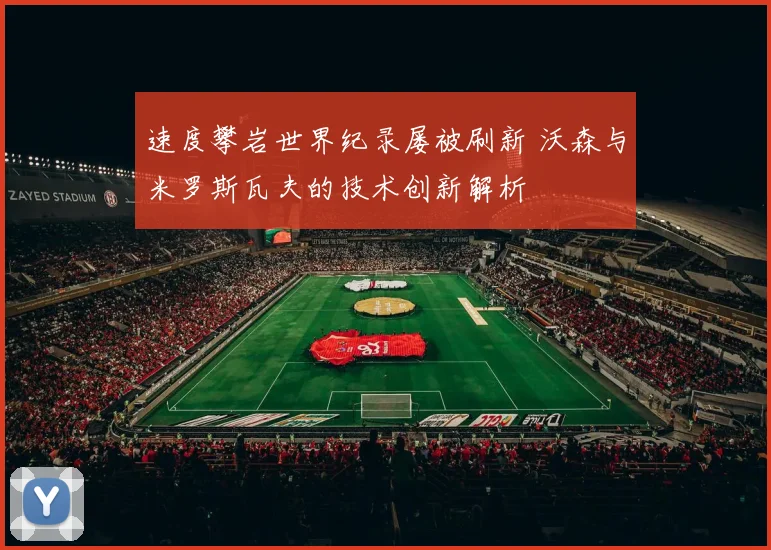 速度攀岩世界纪录屡被刷新 沃森与米罗斯瓦夫的技术创新解析