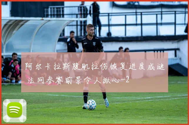 阿尔卡拉斯腹肌拉伤恢复进度成谜 法网参赛前景令人揪心