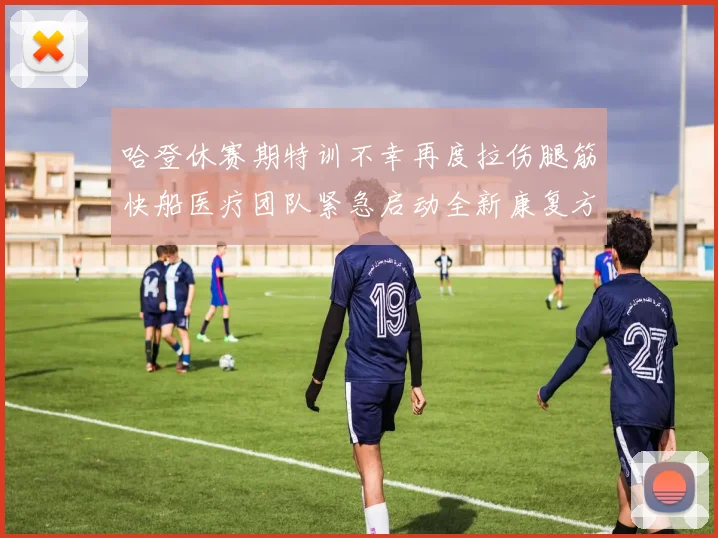 哈登休赛期特训不幸再度拉伤腿筋快船医疗团队紧急启动全新康复方案