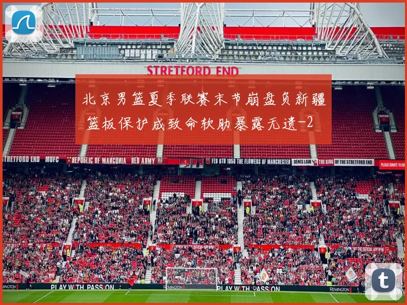 北京男篮夏季联赛末节崩盘负新疆 篮板保护成致命软肋暴露无遗