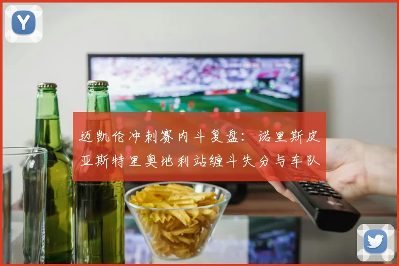 迈凯伦冲刺赛内斗复盘：诺里斯皮亚斯特里奥地利站缠斗失分与车队指令争议