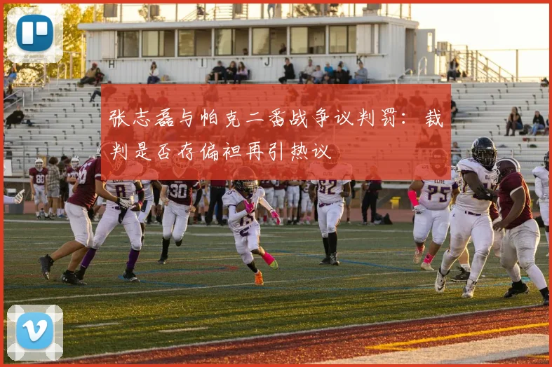 张志磊与帕克二番战争议判罚：裁判是否存偏袒再引热议