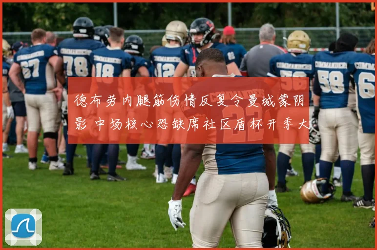 德布劳内腿筋伤情反复令曼城蒙阴影 中场核心恐缺席社区盾杯开季大考
