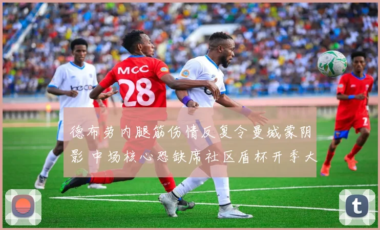 德布劳内腿筋伤情反复令曼城蒙阴影 中场核心恐缺席社区盾杯开季大考