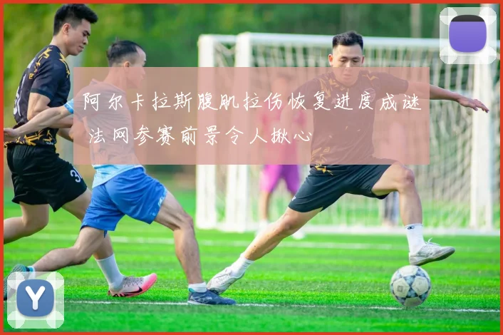 阿尔卡拉斯腹肌拉伤恢复进度成谜 法网参赛前景令人揪心